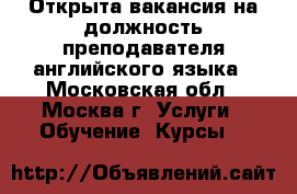 Открыта вакансия на должность преподавателя английского языка - Московская обл., Москва г. Услуги » Обучение. Курсы   